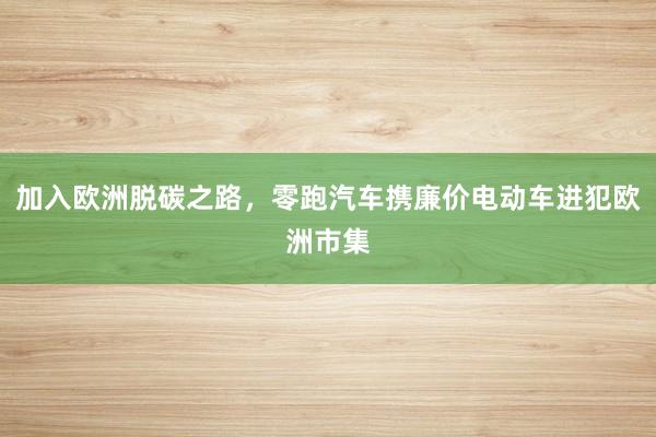 加入欧洲脱碳之路，零跑汽车携廉价电动车进犯欧洲市集