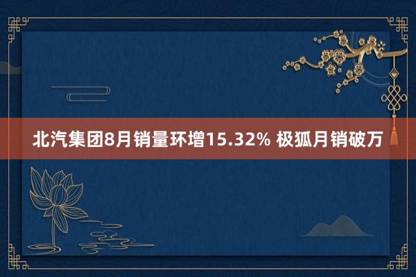 北汽集团8月销量环增15.32% 极狐月销破万