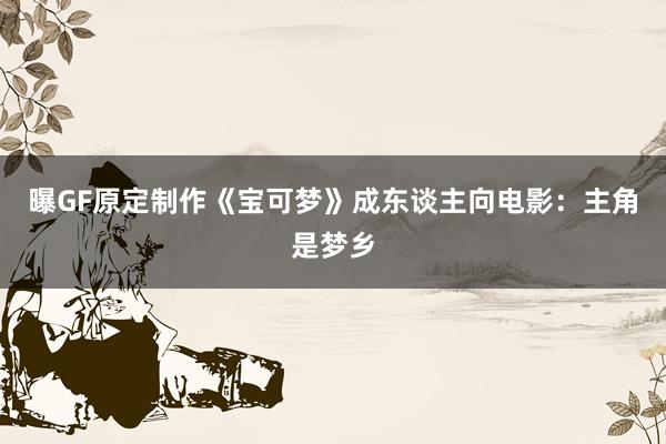 曝GF原定制作《宝可梦》成东谈主向电影：主角是梦乡