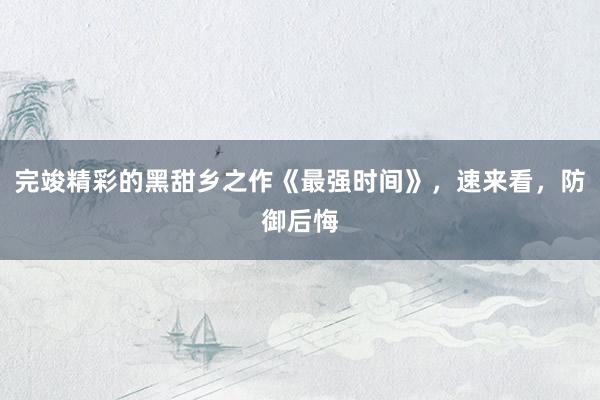 完竣精彩的黑甜乡之作《最强时间》，速来看，防御后悔