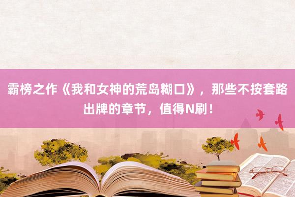 霸榜之作《我和女神的荒岛糊口》，那些不按套路出牌的章节，值得N刷！