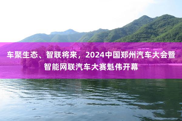 车聚生态、智联将来，2024中国郑州汽车大会暨智能网联汽车大赛魁伟开幕