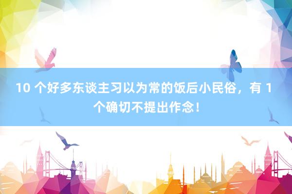 10 个好多东谈主习以为常的饭后小民俗，有 1 个确切不提出作念！