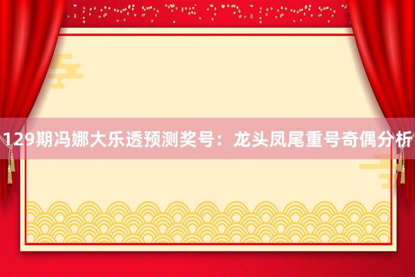 129期冯娜大乐透预测奖号：龙头凤尾重号奇偶分析