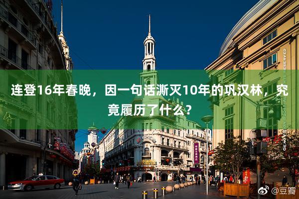 连登16年春晚，因一句话澌灭10年的巩汉林，究竟履历了什么？