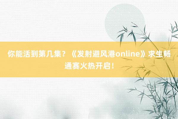 你能活到第几集？《发射避风港online》求生畅通赛火热开启！